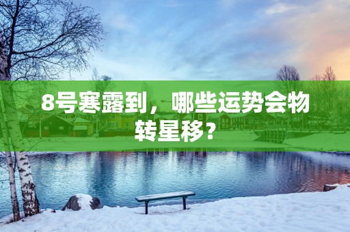 8号寒露到，哪些运势会物转星移？