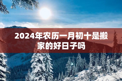 2025年农历一月初十是搬家的好日子吗