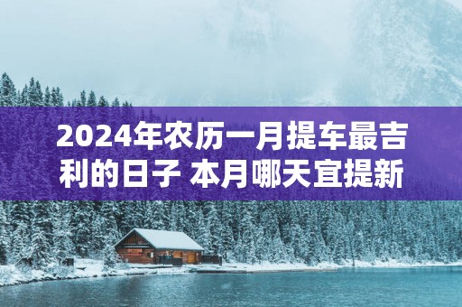 2025年农历一月提车最吉利的日子 本月哪天宜提新车