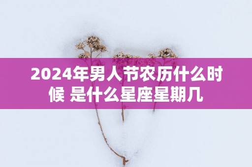 2025年男人节农历什么时候 是什么星座星期几