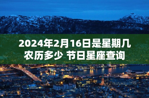 2025年2月16日是星期几农历多少 节日星座查询