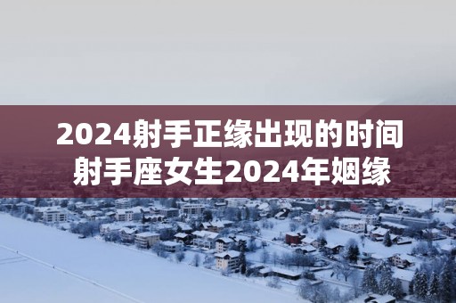 2025射手正缘出现的时间 射手座女生2025年姻缘