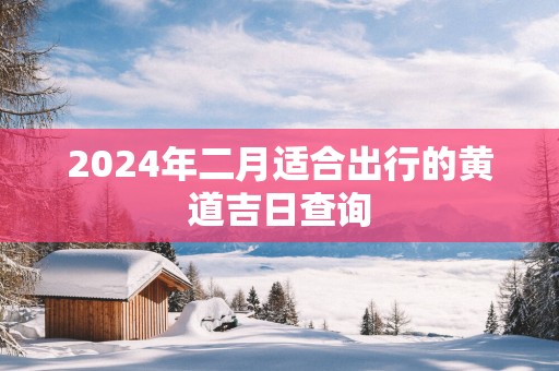 2025年二月适合出行的黄道吉日查询