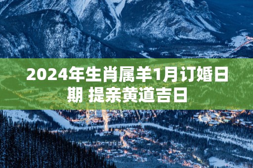 2025年生肖属羊1月订婚日期 提亲黄道吉日