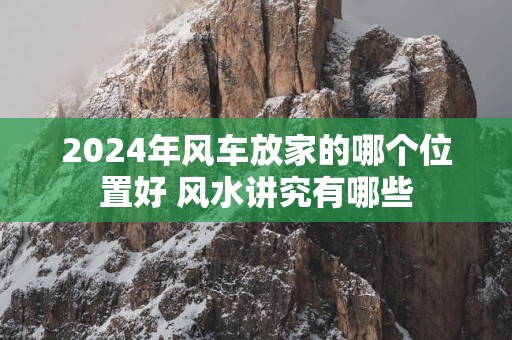 2025年风车放家的哪个位置好 风水讲究有哪些