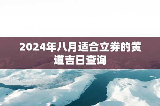 2025年八月适合立券的黄道吉日查询
