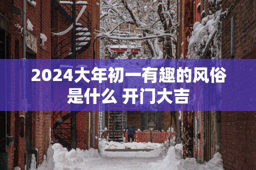 2025大年初一有趣的风俗是什么 开门大吉