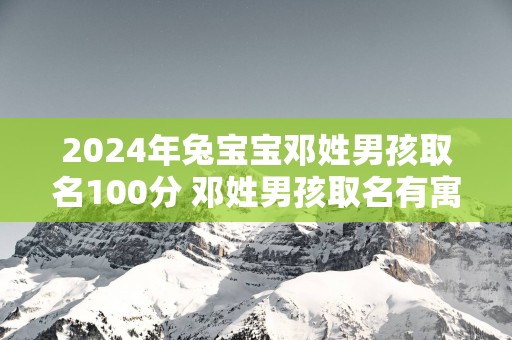 2025年兔宝宝邓姓男孩取名100分 邓姓男孩取名有寓意