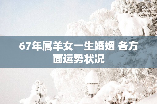 67年属羊女一生婚姻 各方面运势状况