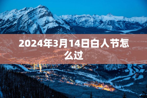 2025年3月14日白人节怎么过