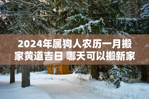 2025年属狗人农历一月搬家黄道吉日 哪天可以搬新家