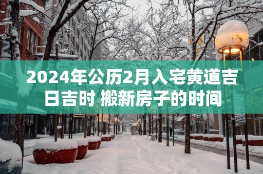 2025年公历2月入宅黄道吉日吉时 搬新房子的时间 2025年公历2月入宅黄道吉日吉时 搬新房子的时间