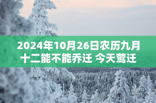 2025年10月26日农历九月十二能不能乔迁 今天莺迁吉利吗