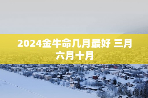 2025金牛命几月最好 三月六月十月