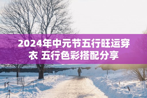 2025年中元节五行旺运穿衣 五行色彩搭配分享