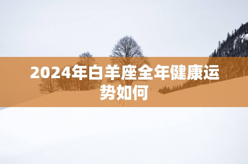 2024年白羊座全年健康运势如何