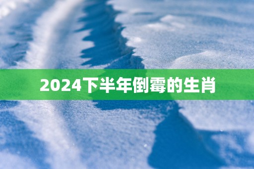 2024下半年倒霉的生肖