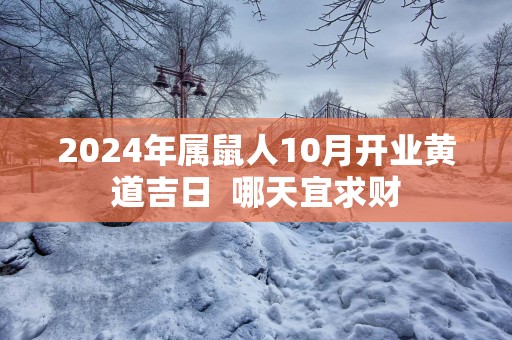 2024年属鼠人10月开业黄道吉日 哪天宜求财