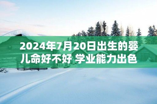 2024年7月20日出生的婴儿命好不好 学业能力出色财富自由