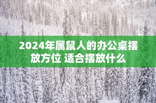 2025年属鼠人的办公桌摆放方位 适合摆放什么