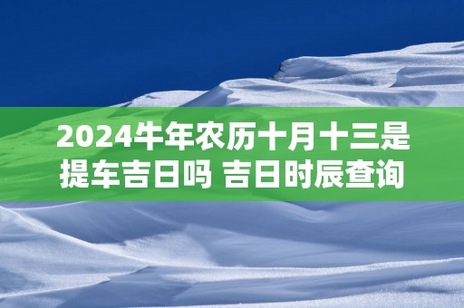 2025蛇年农历十月十三是提车吉日吗 吉日时辰查询