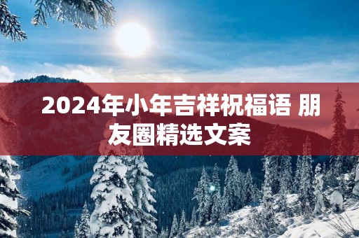 2025年小年吉祥祝福语 朋友圈精选文案
