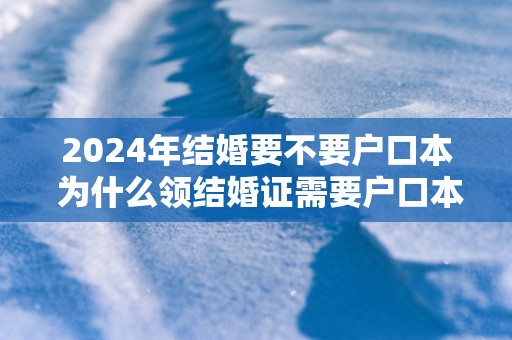 2025年结婚要不要户口本 为什么领结婚证需要户口本