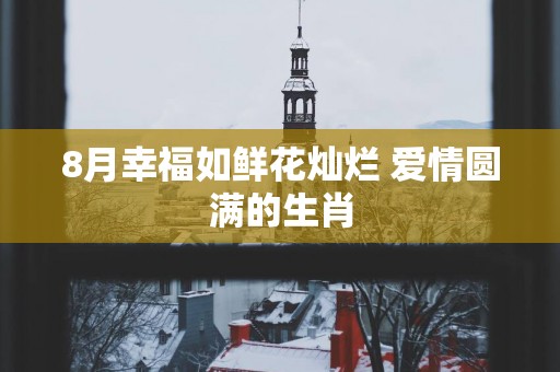 8月幸福如鲜花灿烂 爱情圆满的生肖