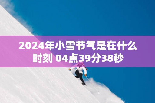 2025年小雪节气是在什么时刻 04点39分38秒