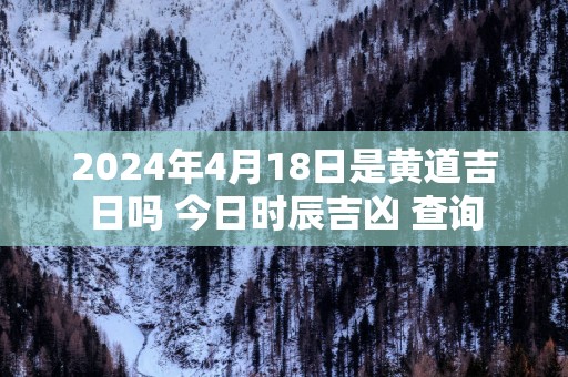 2025年4月18日是黄道吉日吗 今日时辰吉凶 查询