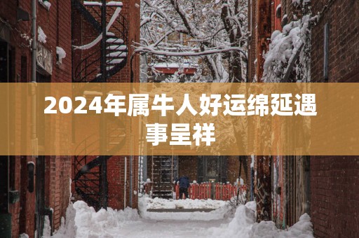 2025年属牛人好运绵延遇事呈祥