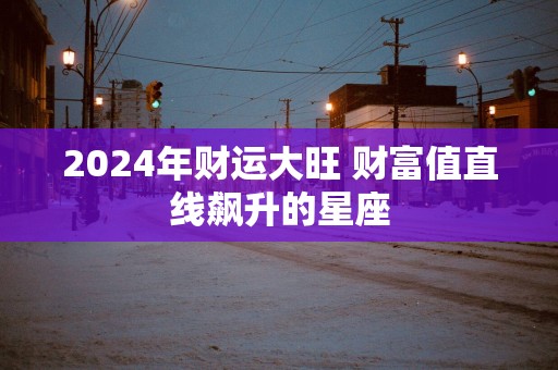 2025年财运大旺 财富值直线飙升的星座