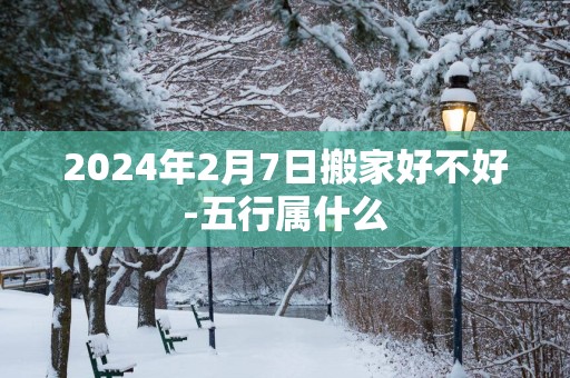 2025年2月7日搬家好不好-五行属什么
