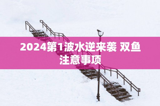 2025第1波水逆来袭 双鱼注意事项