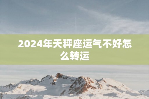 2024年天秤座运气不好怎么转运