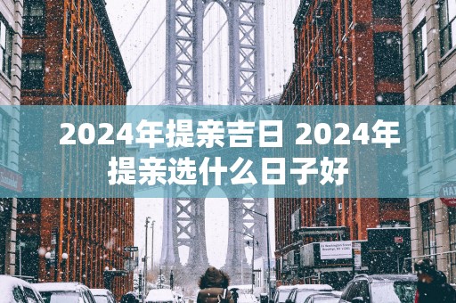 2025年提亲吉日 2025年提亲选什么日子好