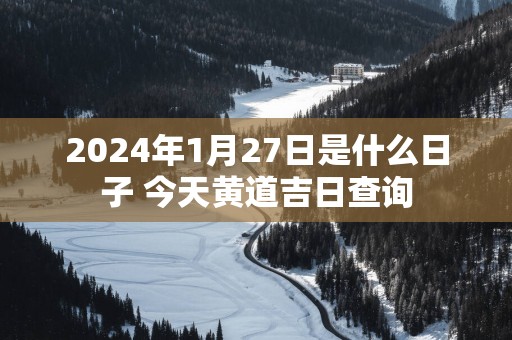 2025年1月27日是什么日子 今天黄道吉日查询