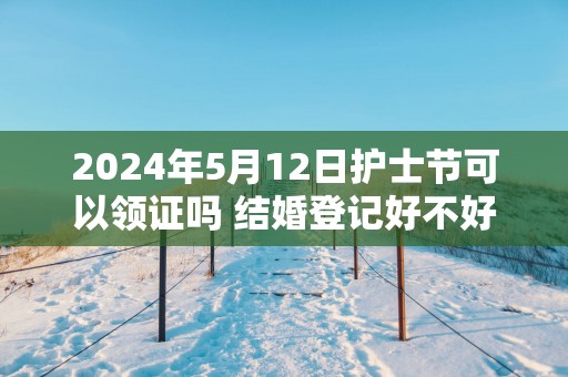 2025年5月12日护士节可以领证吗 结婚登记好不好