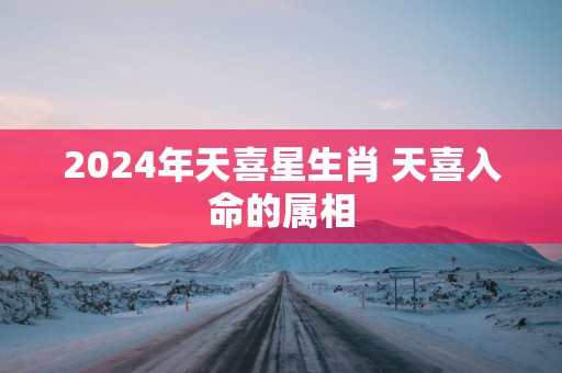 2025年天喜星生肖 天喜入命的属相