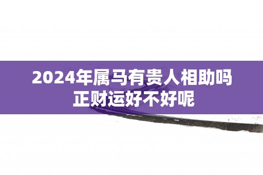 2025年属马有贵人相助吗 正财运好不好呢