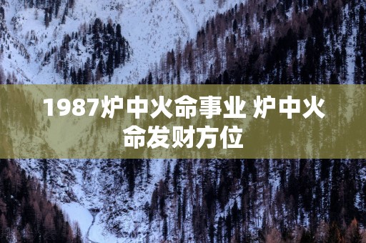 1987炉中火命事业 炉中火命发财方位