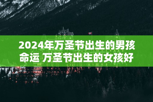 2025年万圣节出生的男孩命运 万圣节出生的女孩好吗