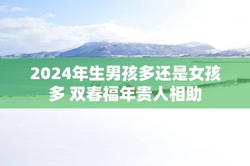 2025年生男孩多还是女孩多 双春福年贵人相助