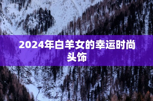 2025年白羊女的幸运时尚头饰