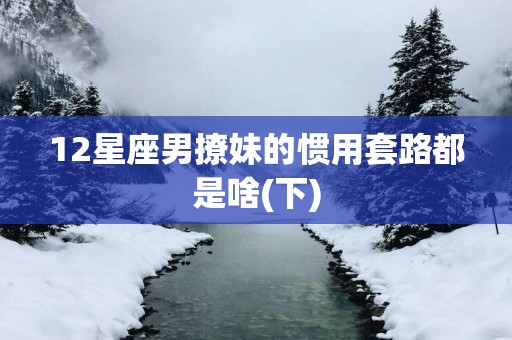 12星座男撩妹的惯用套路都是啥(下)