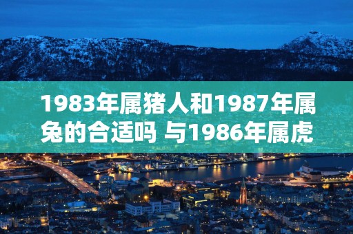 1983年属猪人和1987年属兔的合适吗 与1986年属虎配吗