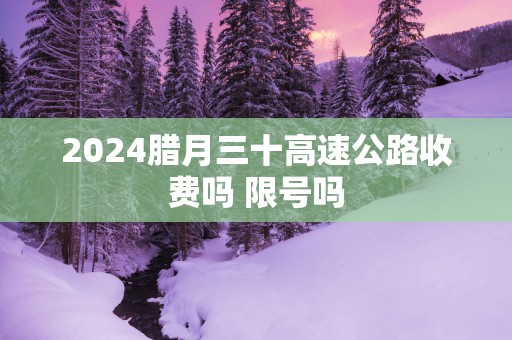 2025腊月三十高速公路收费吗 限号吗