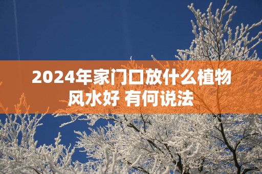 2025年家门口放什么植物风水好 有何说法