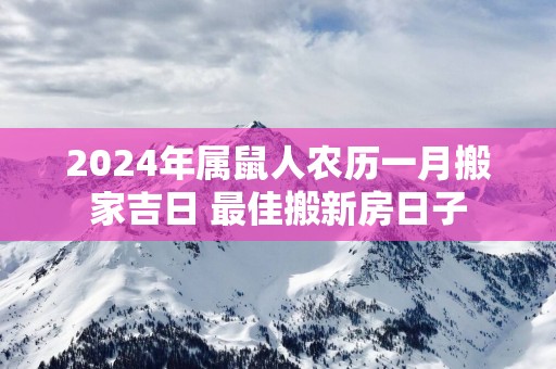 2025年属鼠人农历一月搬家吉日 最佳搬新房日子