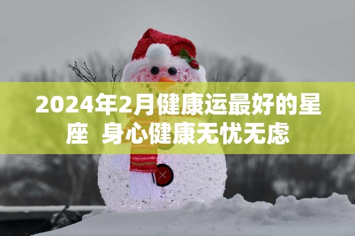2025年2月健康运最好的星座  身心健康无忧无虑